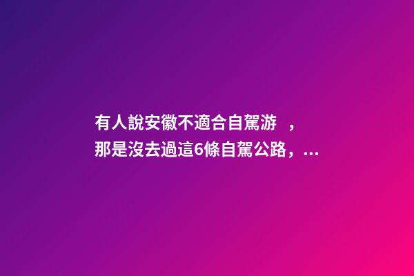 有人說安徽不適合自駕游，那是沒去過這6條自駕公路，人少景美